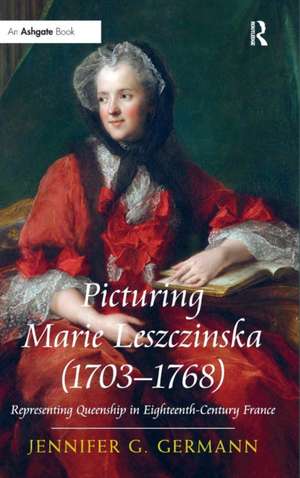 Picturing Marie Leszczinska (1703-1768): Representing Queenship in Eighteenth-Century France de Jennifer G Germann