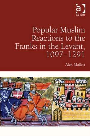 Popular Muslim Reactions to the Franks in the Levant, 1097–1291 de Alex Mallett