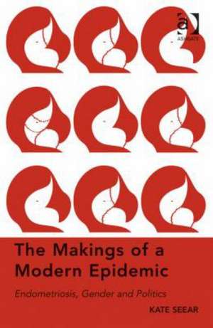 The Makings of a Modern Epidemic: Endometriosis, Gender and Politics de Kate Seear