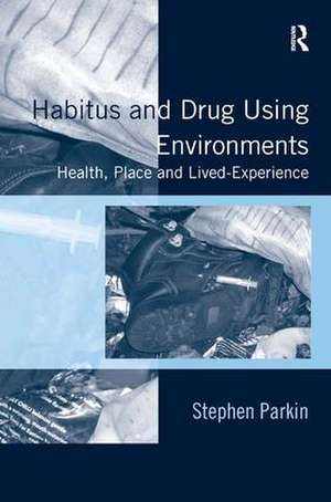 Habitus and Drug Using Environments: Health, Place and Lived-Experience de Stephen Parkin