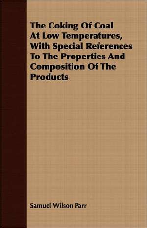 The Coking of Coal at Low Temperatures, with Special References to the Properties and Composition of the Products: A Manual for Students and Practitioners de Samuel Wilson Parr