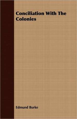 Conciliation with the Colonies: From the Restoration of Charles the Second, to the French Revolution de Edmund Burke