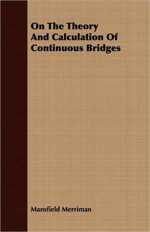 On the Theory and Calculation of Continuous Bridges: With an Introd. Tracing the Progress of Society de Mansfield Merriman