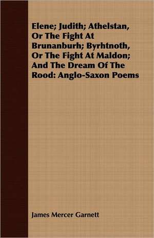 Elene; Judith; Athelstan, or the Fight at Brunanburh; Byrhtnoth, or the Fight at Maldon; And the Dream of the Rood: Anglo-Saxon Poems de James Mercer Garnett