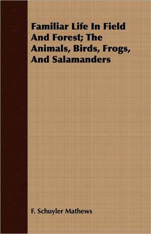 Familiar Life in Field and Forest; The Animals, Birds, Frogs, and Salamanders: A View of Logic from the Practical Side de F. Schuyler Mathews