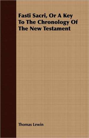 Fasti Sacri, or a Key to the Chronology of the New Testament: The Succession of the Prelates and Members of the Cathedral Bodies of Ireland de Thomas Lewin