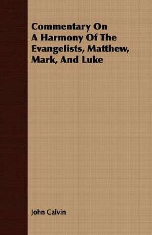 Commentary on a Harmony of the Evangelists, Matthew, Mark, and Luke de John Calvin