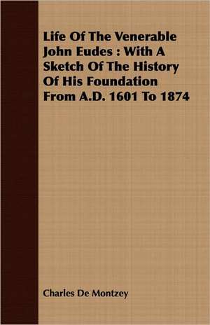 Life of the Venerable John Eudes: With a Sketch of the History of His Foundation from A.D. 1601 to 1874 de Charles De Montzey