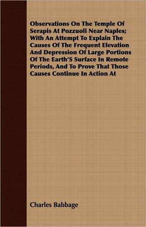 Observations on the Temple of Serapis at Pozzuoli Near Naples; With an Attempt to Explain the Causes of the Frequent Elevation and Depression of Large: A Record of Twenty-One Years' Missionary Service de Charles Babbage