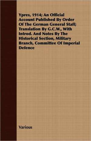 Ypres, 1914; An Official Account Published by Order of the German General Staff; Translation by G.C.W., with Introd. and Notes by the Historical Secti: Being the Diary of the Wife of an Imperial Yeomanry Office During the Boer War de various