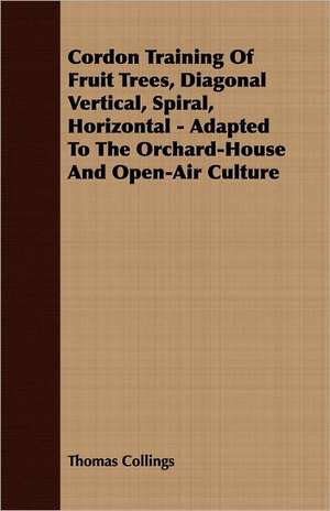 Cordon Training of Fruit Trees, Diagonal Vertical, Spiral, Horizontal - Adapted to the Orchard-House and Open-Air Culture de Thomas Collings