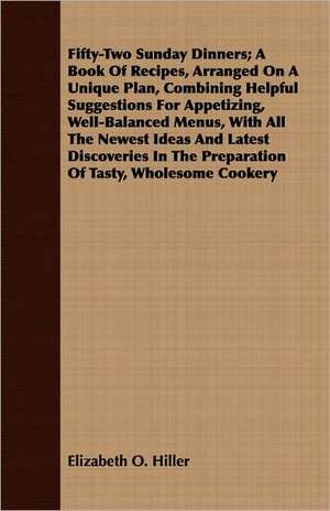 Fifty-Two Sunday Dinners; A Book of Recipes, Arranged on a Unique Plan, Combining Helpful Suggestions for Appetizing, Well-Balanced Menus, with All th: Some Account of the Ellis, Pemberton, Willard, Prescott, Titcomb, Sewall, and Longfellow, and Allied Families de Elizabeth O. Hiller