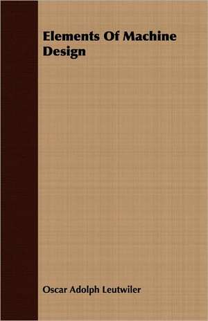 Elements of Machine Design: Or, Machine Drawing, with Some Elements of Descriptive and Rational Cinematics de Oscar Adolph Leutwiler