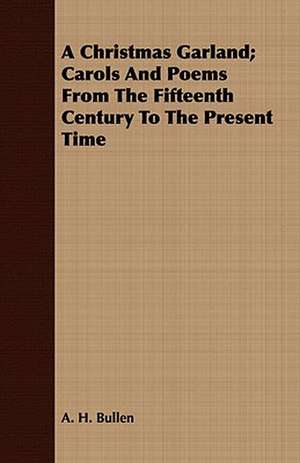 A Christmas Garland; Carols and Poems from the Fifteenth Century to the Present Time: From Things Heard and Seen de A. H. Bullen