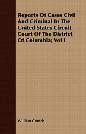 Reports of Cases Civil and Criminal in the United States Circuit Court of the District of Columbia; Vol I: A True Story of Cowboy Life Forty Years Ago de William Cranch