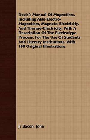 Davis's Manual of Magnetism. Including Also Electro-Magnetism, Magneto-Electricity, and Thermo-Electricity. with a Description of the Electrotype Proc: Being a Selection from the Poetical Works of James Thomson de John Jr Bacon