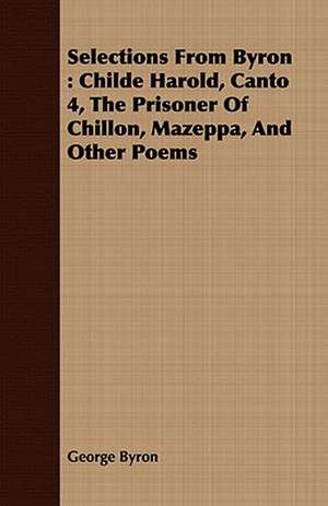 Selections from Byron: Childe Harold, Canto 4, the Prisoner of Chillon, Mazeppa, and Other Poems de George Byron