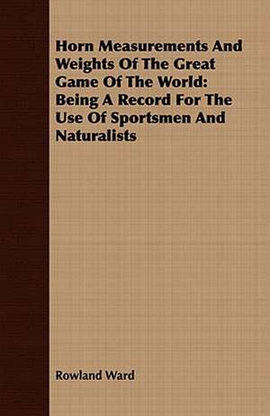 Horn Measurements and Weights of the Great Game of the World: Being a Record for the Use of Sportsmen and Naturalists de Rowland Ward