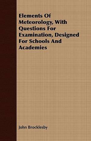 Elements of Meteorology, with Questions for Examination, Designed for Schools and Academies: Their Application and a Course in Mechanical Drawing for Engineering Students de John Brocklesby