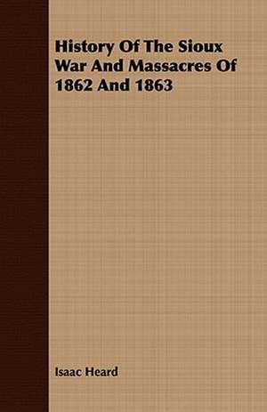 History of the Sioux War and Massacres of 1862 and 1863 de Isaac Heard