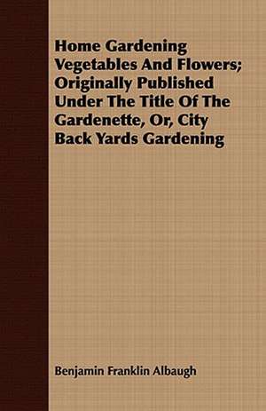 Home Gardening Vegetables and Flowers; Originally Published Under the Title of the Gardenette, Or, City Back Yards Gardening: Being St. Bonaventure's Treatise de Perfectione Vitae Ad Sorores de Benjamin Franklin Albaugh