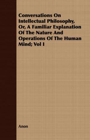 Conversations on Intellectual Philosophy, Or, a Familiar Explanation of the Nature and Operations of the Human Mind; Vol I: Tales of Soldiers and Civilians de Anon