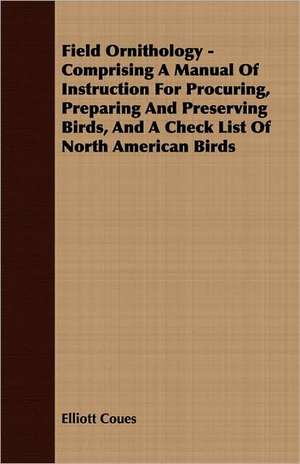 Field Ornithology - Comprising a Manual of Instruction for Procuring, Preparing and Preserving Birds, and a Check List of North American Birds: The Story of the Saint of Innocence de Elliott Coues