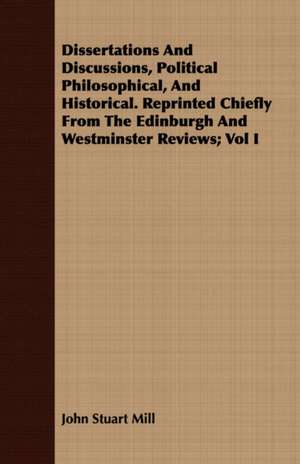 Dissertations and Discussions, Political Philosophical, and Historical. Reprinted Chiefly from the Edinburgh and Westminster Reviews; Vol I: Its History, Occurrence, Properties, Metallurgy and Application, Including Its Alloys de John Stuart Mill