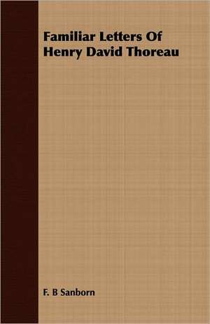 Familiar Letters of Henry David Thoreau: While in Command of the Cyane During the War with Mexico de F. B Sanborn