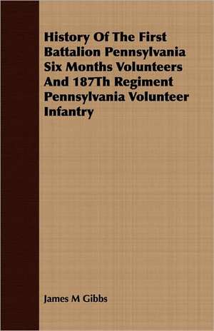 History of the First Battalion Pennsylvania Six Months Volunteers and 187th Regiment Pennsylvania Volunteer Infantry: While in Command of the Cyane During the War with Mexico de James M Gibbs