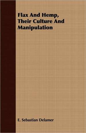 Flax and Hemp, Their Culture and Manipulation: Margaret of Scotland, Elizabeth of Bohemia, Mary of Orange, Henrietta of Orleans, Sophia of Hanover de E. Sebastian Delamer