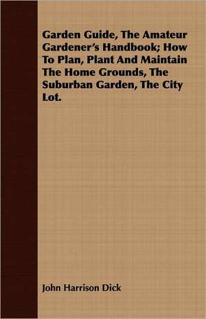 Garden Guide, the Amateur Gardener's Handbook; How to Plan, Plant and Maintain the Home Grounds, the Suburban Garden, the City Lot.: An Account of Approved Fruit-Growing Practices in the Inter-Mountain Country of the Western United States de John Harrison Dick