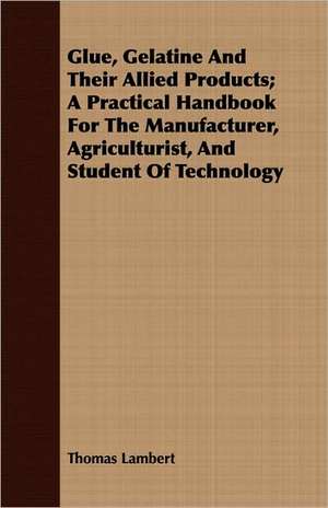 Glue, Gelatine and Their Allied Products; A Practical Handbook for the Manufacturer, Agriculturist, and Student of Technology: Treating Also of the Part Borne by Jimmie Dun in the Days, 1871-1886 de Thomas Lambert