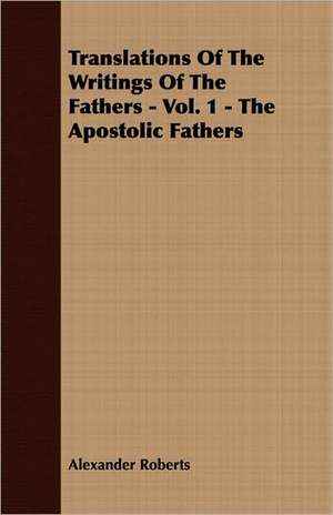 Translations of the Writings of the Fathers - Vol. 1 - The Apostolic Fathers: From Aristippus to Spencer de Alexander Roberts