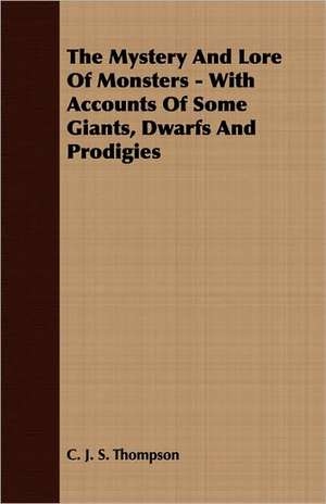 The Mystery and Lore of Monsters - With Accounts of Some Giants, Dwarfs and Prodigies: From Aristippus to Spencer de C. J. S. Thompson
