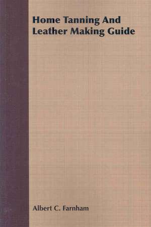 Home Tanning and Leather Making Guide - A Book of Information for Those Who Wish to Tan and Make Leather from Cattle, Horse, Calf, Sheep, Goat, Deer a: Making and Repairing de Albert C. Farnham