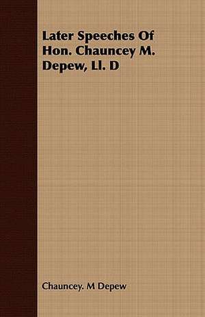 Later Speeches of Hon. Chauncey M. DePew, LL. D: Containing All the Official Records of the Annual and General Conferences from the Days of Jacob Albright to de CHAUNCEY M. DEPEW