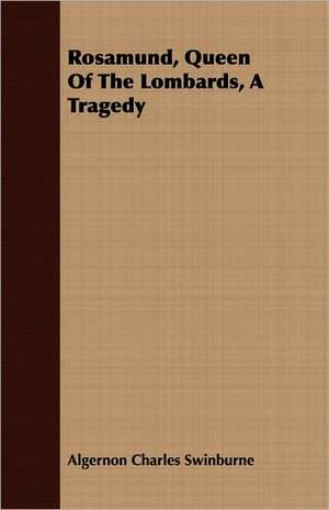 Rosamund, Queen of the Lombards, a Tragedy: With Especial Reference to Garden Varieties de Algernon Charles Swinburne
