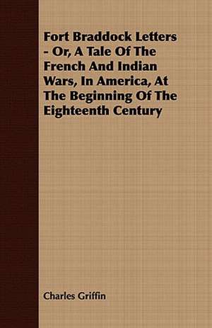 Fort Braddock Letters - Or, a Tale of the French and Indian Wars, in America, at the Beginning of the Eighteenth Century: Embracing the Elementary Principles of Mechanics, Hydrostatics, Hydraulics, Pneumatics, de Charles Griffin