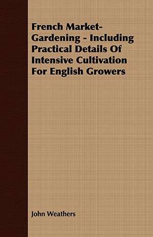 French Market-Gardening - Including Practical Details of Intensive Cultivation for English Growers: Embracing the Elementary Principles of Mechanics, Hydrostatics, Hydraulics, Pneumatics, de John Weathers