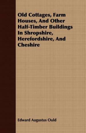 Old Cottages, Farm Houses, and Other Half-Timber Buildings in Shropshire, Herefordshire, and Cheshire: Embracing the Elementary Principles of Mechanics, Hydrostatics, Hydraulics, Pneumatics, de Edward Augustus Ould