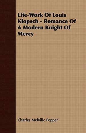 Life-Work of Louis Klopsch - Romance of a Modern Knight of Mercy: Embracing the Elementary Principles of Mechanics, Hydrostatics, Hydraulics, Pneumatics, de Charles Melville Pepper