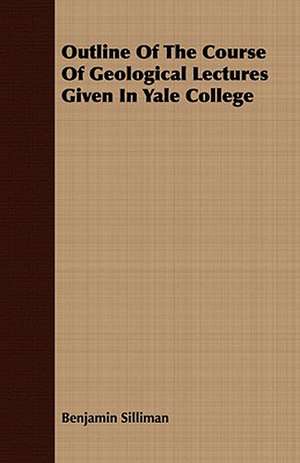 Outline of the Course of Geological Lectures Given in Yale College: Embracing the Elementary Principles of Mechanics, Hydrostatics, Hydraulics, Pneumatics, de Benjamin Silliman