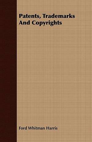 Patents, Trademarks and Copyrights: Embracing the Elementary Principles of Mechanics, Hydrostatics, Hydraulics, Pneumatics, de Ford Whitman Harris