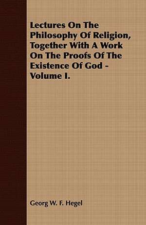 Lectures on the Philosophy of Religion, Together with a Work on the Proofs of the Existence of God - Volume I.: Embracing the Elementary Principles of Mechanics, Hydrostatics, Hydraulics, Pneumatics, de Georg W. F. Hegel