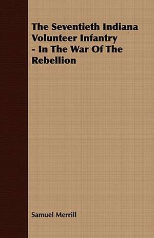 The Seventieth Indiana Volunteer Infantry - In the War of the Rebellion: Embracing the Elementary Principles of Mechanics, Hydrostatics, Hydraulics, Pneumatics, de Samuel Merrill