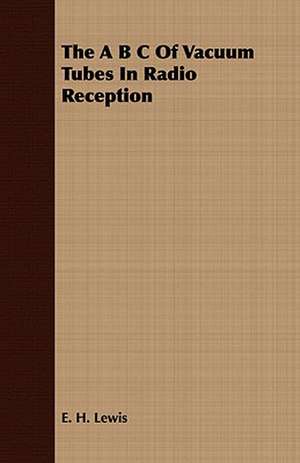 The A B C of Vacuum Tubes in Radio Reception: Embracing the Elementary Principles of Mechanics, Hydrostatics, Hydraulics, Pneumatics, de E. H. LEWIS