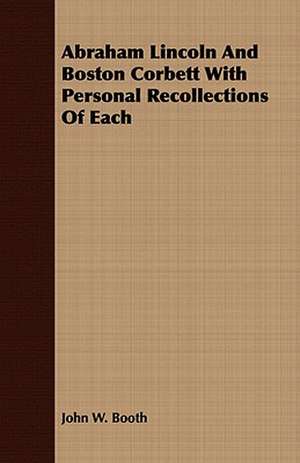 Abraham Lincoln and Boston Corbett with Personal Recollections of Each: Embracing the Elementary Principles of Mechanics, Hydrostatics, Hydraulics, Pneumatics, de John W. Booth