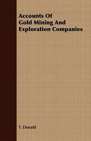 Accounts of Gold Mining and Exploration Companies: Embracing the Elementary Principles of Mechanics, Hydrostatics, Hydraulics, Pneumatics, de T. Donald