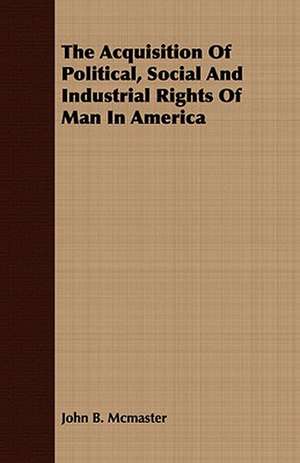 The Acquisition of Political, Social and Industrial Rights of Man in America: Embracing the Elementary Principles of Mechanics, Hydrostatics, Hydraulics, Pneumatics, de John B. Mcmaster